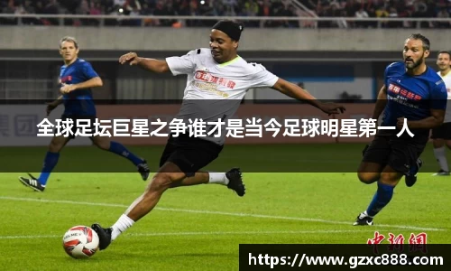 全球足坛巨星之争谁才是当今足球明星第一人